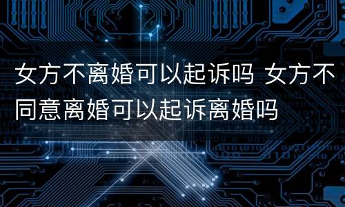 女方不离婚可以起诉吗 女方不同意离婚可以起诉离婚吗