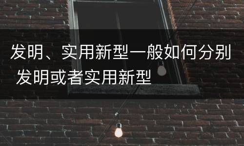 发明、实用新型一般如何分别 发明或者实用新型