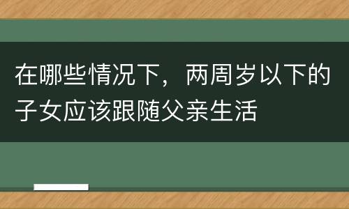 在哪些情况下，两周岁以下的子女应该跟随父亲生活