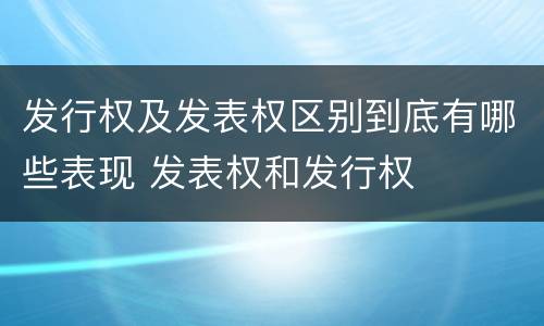 发行权及发表权区别到底有哪些表现 发表权和发行权