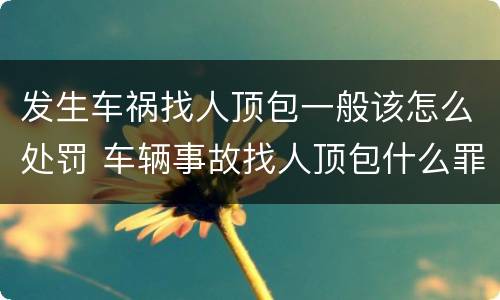 发生车祸找人顶包一般该怎么处罚 车辆事故找人顶包什么罪