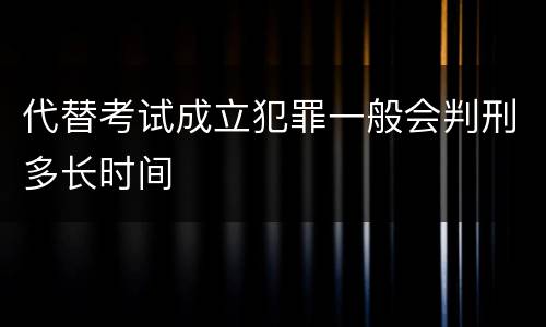 代替考试成立犯罪一般会判刑多长时间