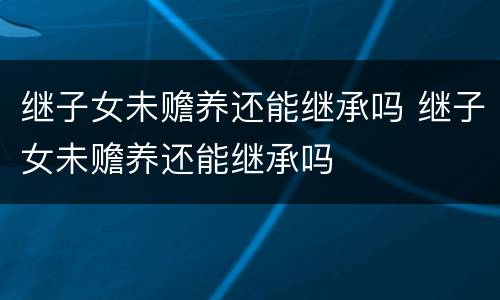 继子女未赡养还能继承吗 继子女未赡养还能继承吗