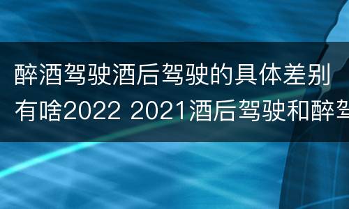 醉酒驾驶酒后驾驶的具体差别有啥2022 2021酒后驾驶和醉驾的区别