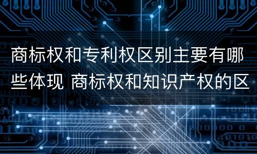 商标权和专利权区别主要有哪些体现 商标权和知识产权的区别