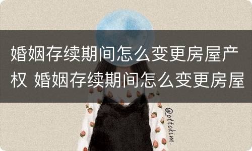 婚姻存续期间怎么变更房屋产权 婚姻存续期间怎么变更房屋产权人