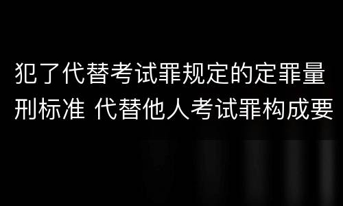 犯了代替考试罪规定的定罪量刑标准 代替他人考试罪构成要件有何规定
