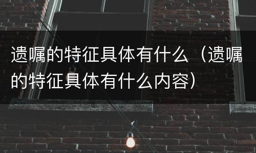遗嘱的特征具体有什么（遗嘱的特征具体有什么内容）