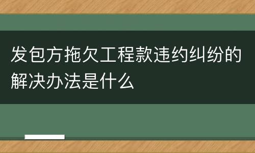 发包方拖欠工程款违约纠纷的解决办法是什么
