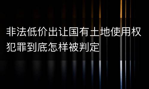 非法低价出让国有土地使用权犯罪到底怎样被判定