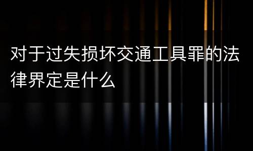 对于过失损坏交通工具罪的法律界定是什么