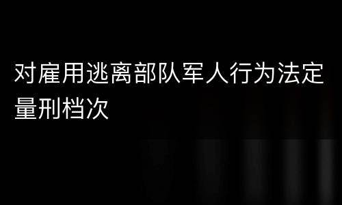 对雇用逃离部队军人行为法定量刑档次