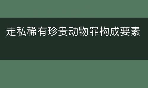 走私稀有珍贵动物罪构成要素