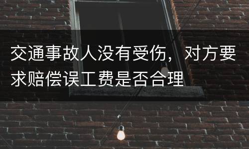 交通事故人没有受伤，对方要求赔偿误工费是否合理