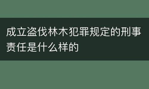 成立盗伐林木犯罪规定的刑事责任是什么样的