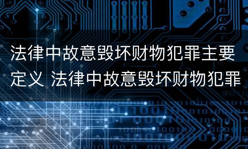 法律中故意毁坏财物犯罪主要定义 法律中故意毁坏财物犯罪主要定义为