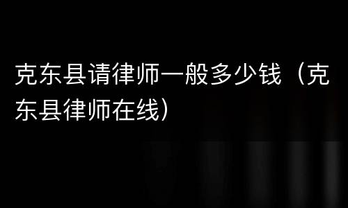 克东县请律师一般多少钱（克东县律师在线）