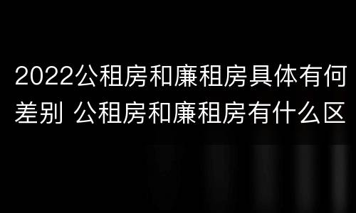 2022公租房和廉租房具体有何差别 公租房和廉租房有什么区别?用户可以住一辈子吗?