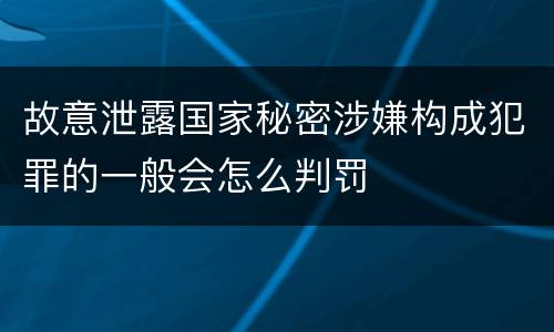 故意泄露国家秘密涉嫌构成犯罪的一般会怎么判罚