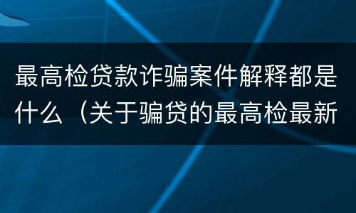 最高检贷款诈骗案件解释都是什么（关于骗贷的最高检最新司法解释）