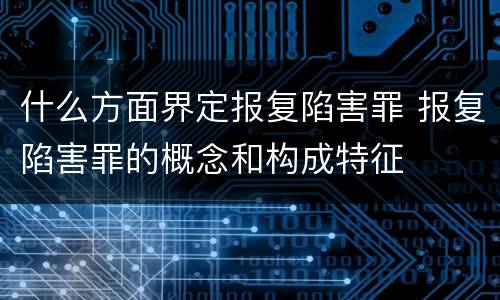 什么方面界定报复陷害罪 报复陷害罪的概念和构成特征