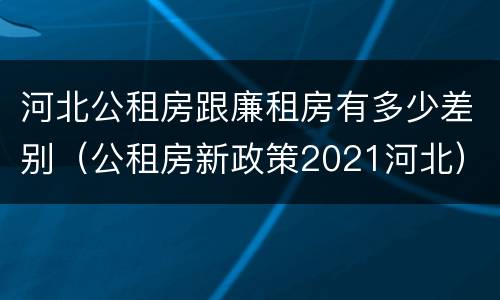 河北公租房跟廉租房有多少差别（公租房新政策2021河北）