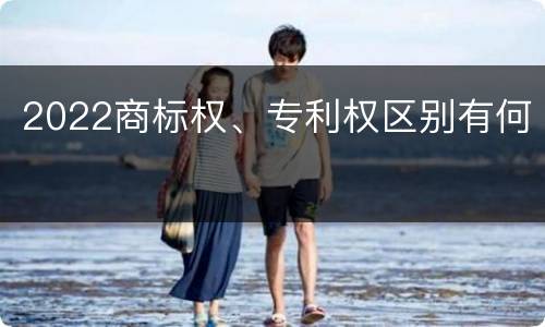2022商标权、专利权区别有何