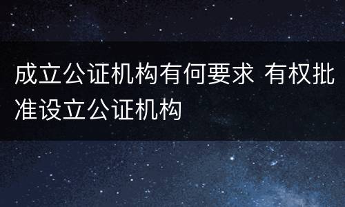 成立公证机构有何要求 有权批准设立公证机构