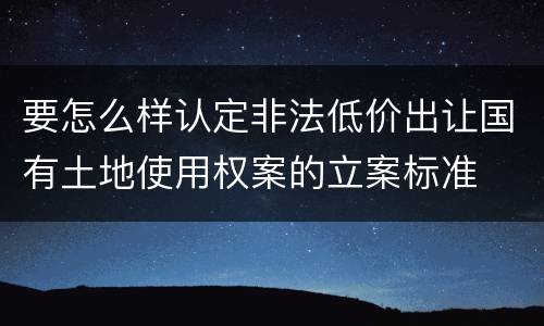 要怎么样认定非法低价出让国有土地使用权案的立案标准