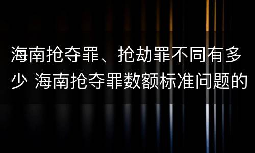 海南抢夺罪、抢劫罪不同有多少 海南抢夺罪数额标准问题的规定