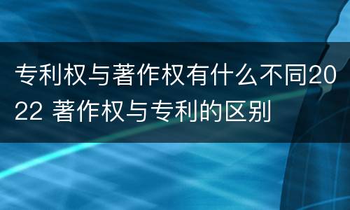 专利权与著作权有什么不同2022 著作权与专利的区别