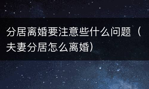 分居离婚要注意些什么问题（夫妻分居怎么离婚）