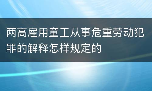两高雇用童工从事危重劳动犯罪的解释怎样规定的