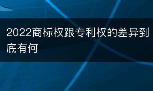 2022商标权跟专利权的差异到底有何