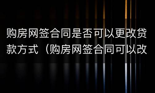 购房网签合同是否可以更改贷款方式（购房网签合同可以改吗）