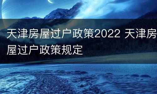 天津房屋过户政策2022 天津房屋过户政策规定