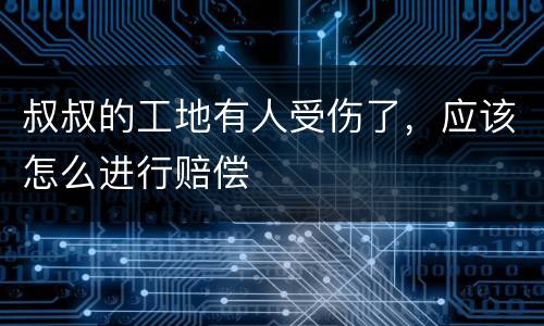 叔叔的工地有人受伤了，应该怎么进行赔偿