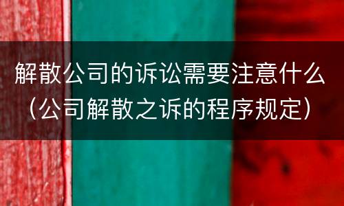 解散公司的诉讼需要注意什么（公司解散之诉的程序规定）