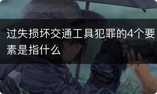 过失损坏交通工具犯罪的4个要素是指什么