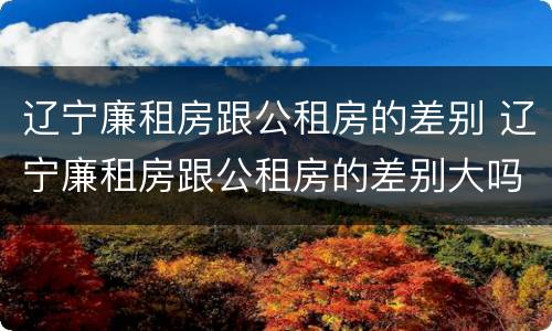 辽宁廉租房跟公租房的差别 辽宁廉租房跟公租房的差别大吗