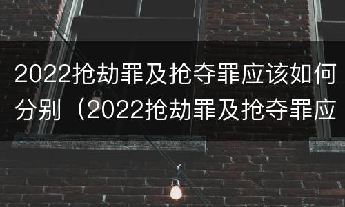 2022抢劫罪及抢夺罪应该如何分别（2022抢劫罪及抢夺罪应该如何分别判定）