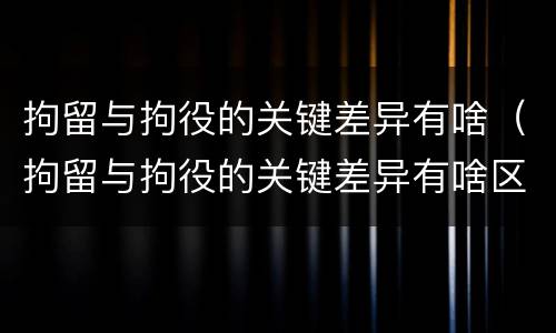 拘留与拘役的关键差异有啥（拘留与拘役的关键差异有啥区别）