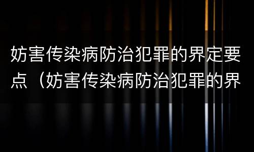 妨害传染病防治犯罪的界定要点（妨害传染病防治犯罪的界定要点有哪些）