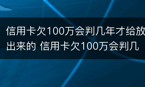 信用卡欠100万会判几年才给放出来的 信用卡欠100万会判几年才给放出来的利息