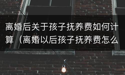 离婚后关于孩子抚养费如何计算（离婚以后孩子抚养费怎么算）