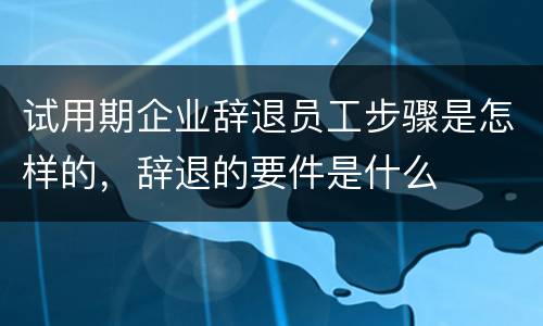 试用期企业辞退员工步骤是怎样的，辞退的要件是什么
