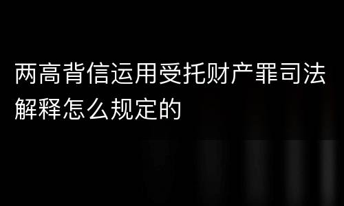 两高背信运用受托财产罪司法解释怎么规定的