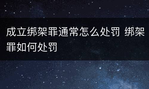 成立绑架罪通常怎么处罚 绑架罪如何处罚