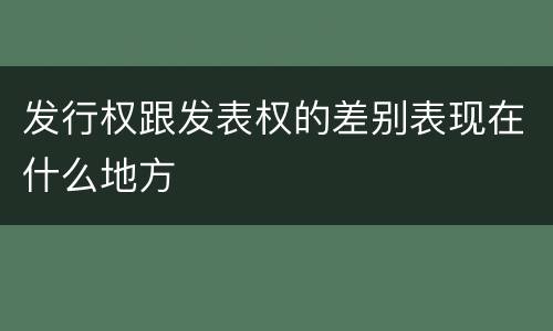 发行权跟发表权的差别表现在什么地方