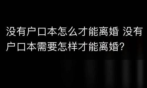 没有户口本怎么才能离婚 没有户口本需要怎样才能离婚?